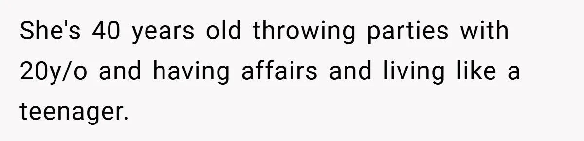 She's 40 years old throwing parties with 20y/o and having affairs and living like a teenager.