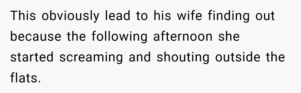 This obviously lead to his wife finding out because the following afternoon she started screaming and shouting outside the flats.