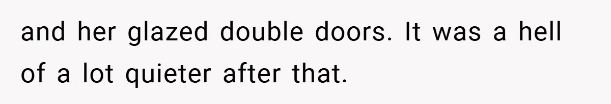 and her glazed double doors. It was a hell of a lot quieter after that.