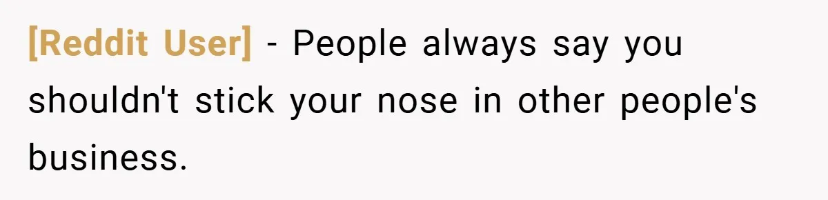 [Reddit User] − People always say you shouldn't stick your nose in other people's business.