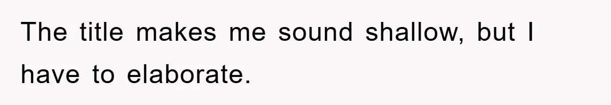 The title makes me sound shallow, but I have to elaborate.