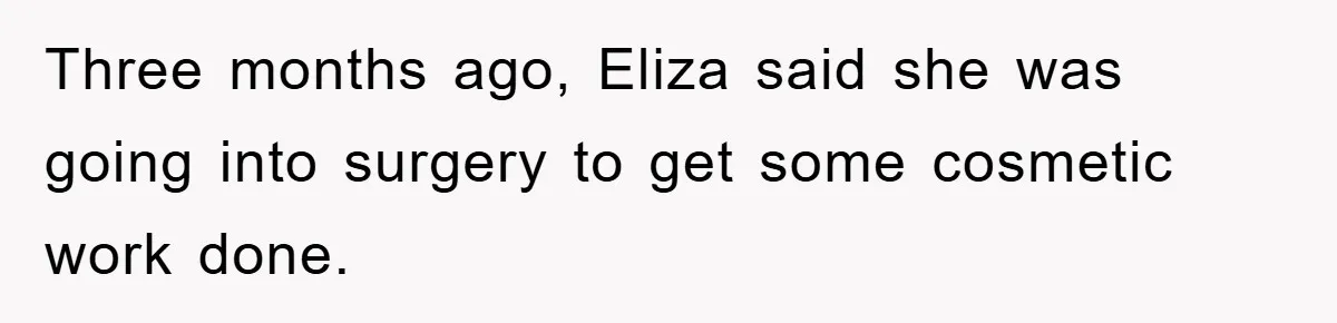 Three months ago, Eliza said she was going into surgery to get some cosmetic work done.