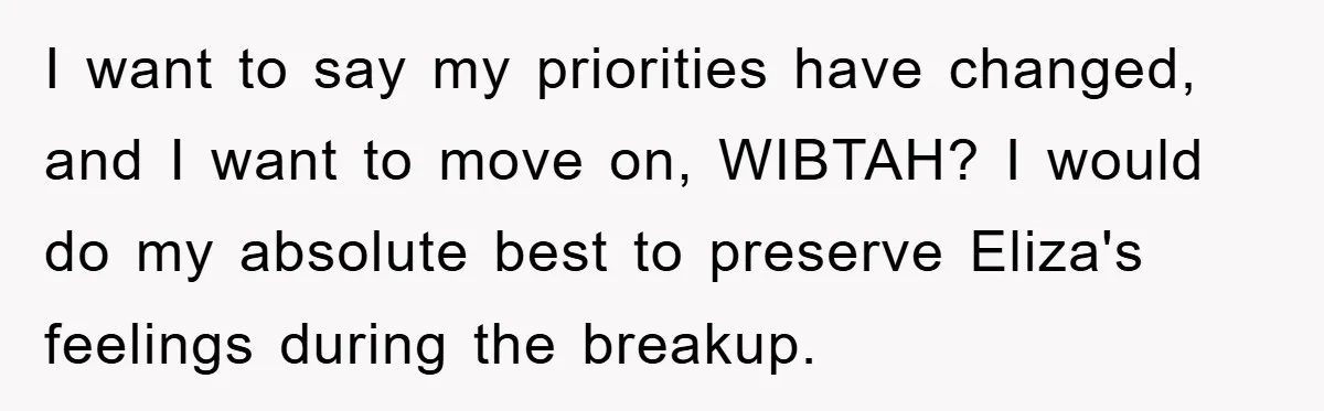 I want to say my priorities have changed, and I want to move on, WIBTAH? I would do my absolute best to preserve Eliza's feelings during the breakup.