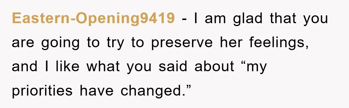 Eastern-Opening9419 − I am glad that you are going to try to preserve her feelings, and I like what you said about “my priorities have changed.”