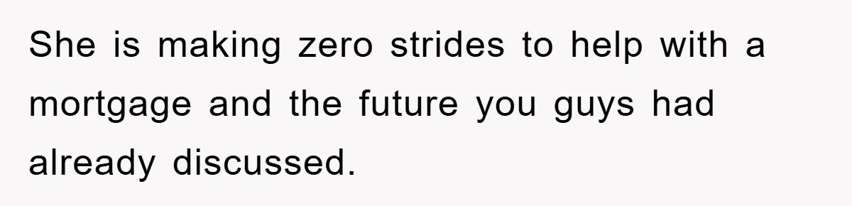 She is making zero strides to help with a mortgage and the future you guys had already discussed.