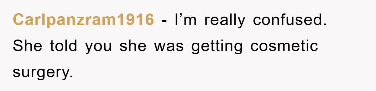 Carlpanzram1916 − I’m really confused. She told you she was getting cosmetic surgery.