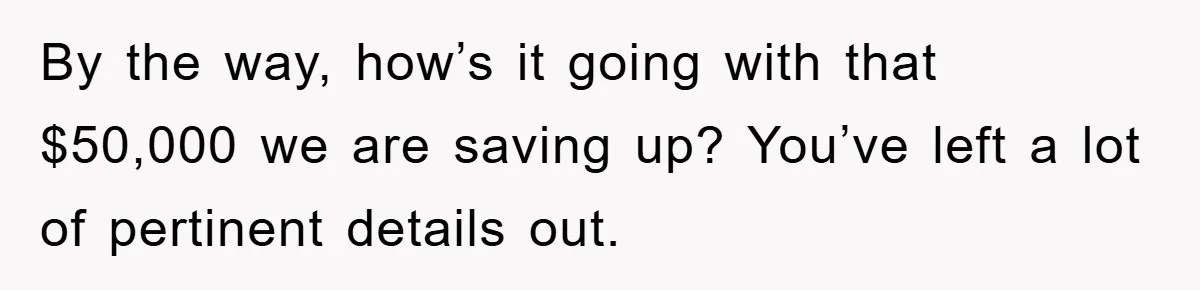By the way, how’s it going with that $50,000 we are saving up? You’ve left a lot of pertinent details out.