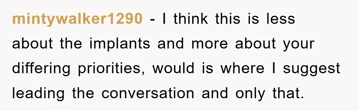 mintywalker1290 − I think this is less about the implants and more about your differing priorities, would is where I suggest leading the conversation and only that.