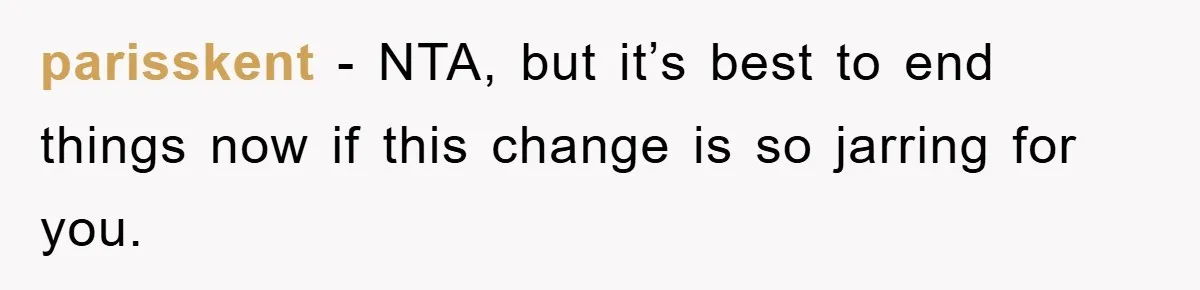 parisskent − NTA, but it’s best to end things now if this change is so jarring for you.