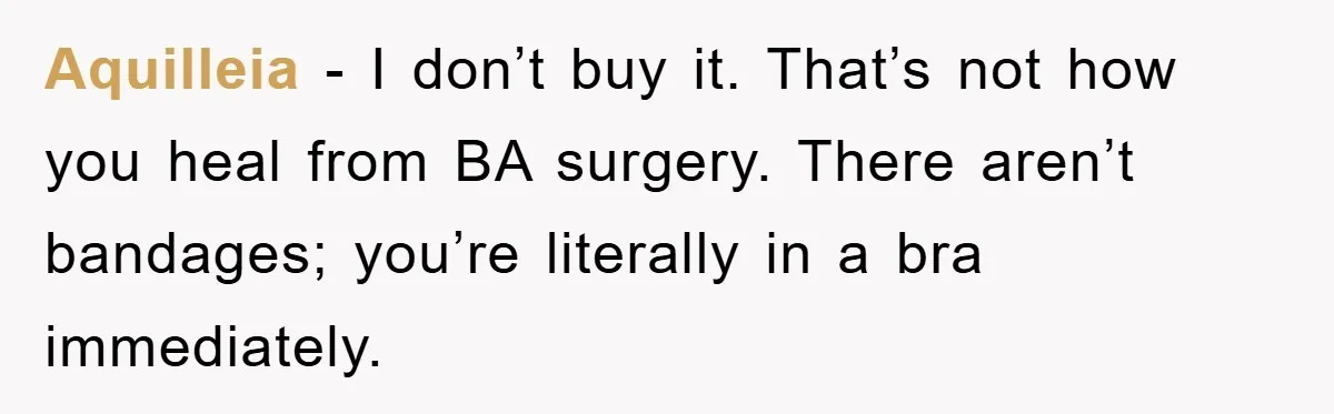 Aquilleia − I don’t buy it. That’s not how you heal from BA surgery. There aren’t bandages; you’re literally in a bra immediately.
