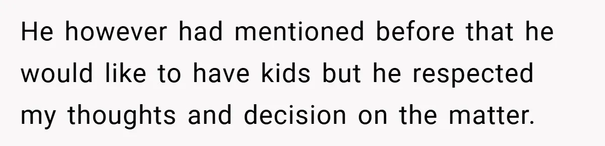 He however had mentioned before that he would like to have kids but he respected my thoughts and decision on the matter.