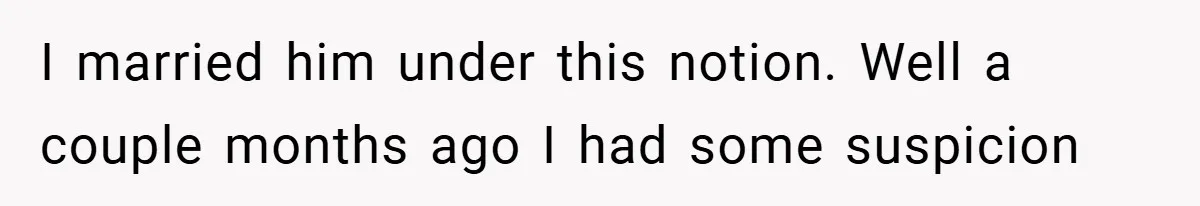 I married him under this notion. Well a couple months ago I had some suspicion