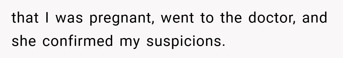 that I was pregnant, went to the doctor, and she confirmed my suspicions.