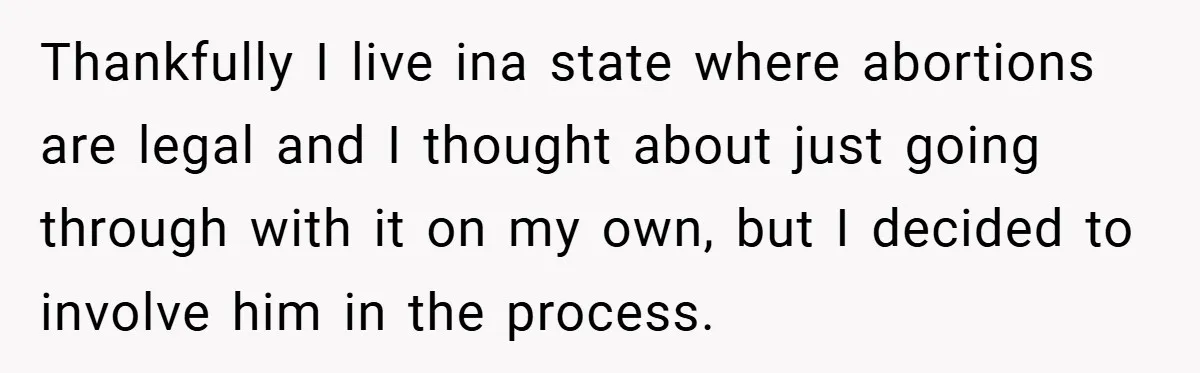 Thankfully I live ina state where abortions are legal and I thought about just going through with it on my own, but I decided to involve him in the process.
