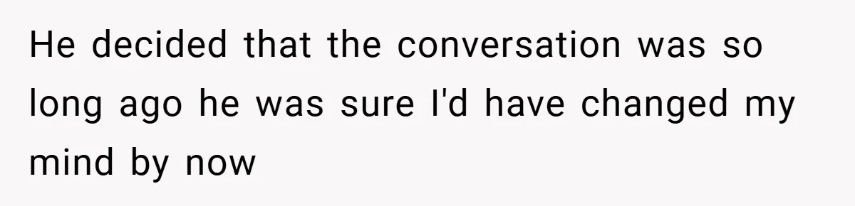 He decided that the conversation was so long ago he was sure I'd have changed my mind by now