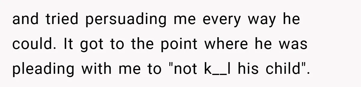 and tried persuading me every way he could. It got to the point where he was pleading with me to "not k__l his child".