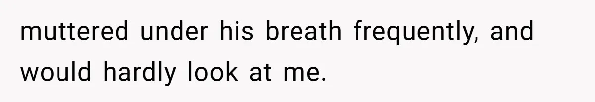 muttered under his breath frequently, and would hardly look at me.
