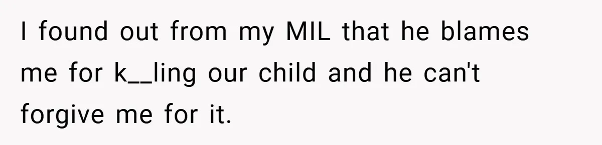 I found out from my MIL that he blames me for k__ling our child and he can't forgive me for it.