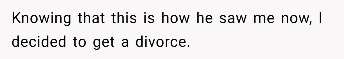 Knowing that this is how he saw me now, I decided to get a divorce.