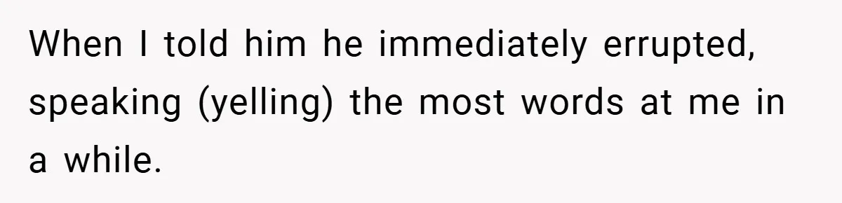 When I told him he immediately errupted, speaking (yelling) the most words at me in a while.