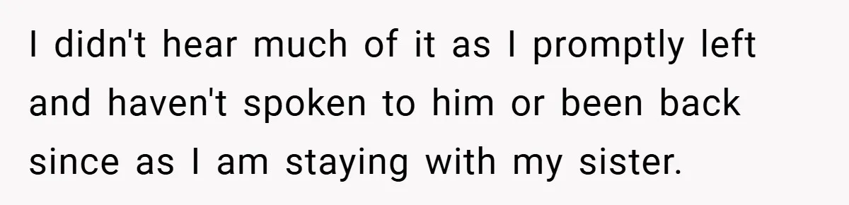 I didn't hear much of it as I promptly left and haven't spoken to him or been back since as I am staying with my sister.