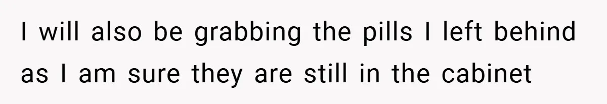 I will also be grabbing the pills I left behind as I am sure they are still in the cabinet