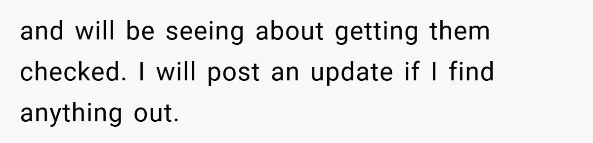 and will be seeing about getting them checked. I will post an update if I find anything out.
