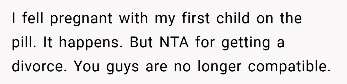 I fell pregnant with my first child on the pill. It happens. But NTA for getting a divorce. You guys are no longer compatible.