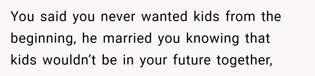 You said you never wanted kids from the beginning, he married you knowing that kids wouldn’t be in your future together,