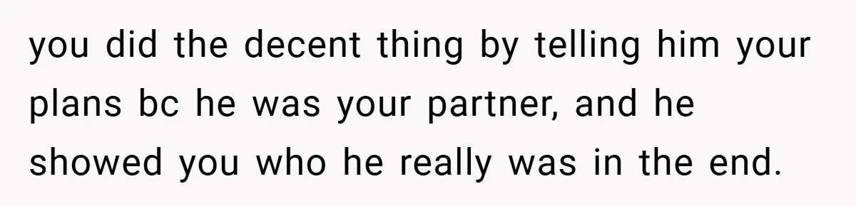 you did the decent thing by telling him your plans bc he was your partner, and he showed you who he really was in the end.