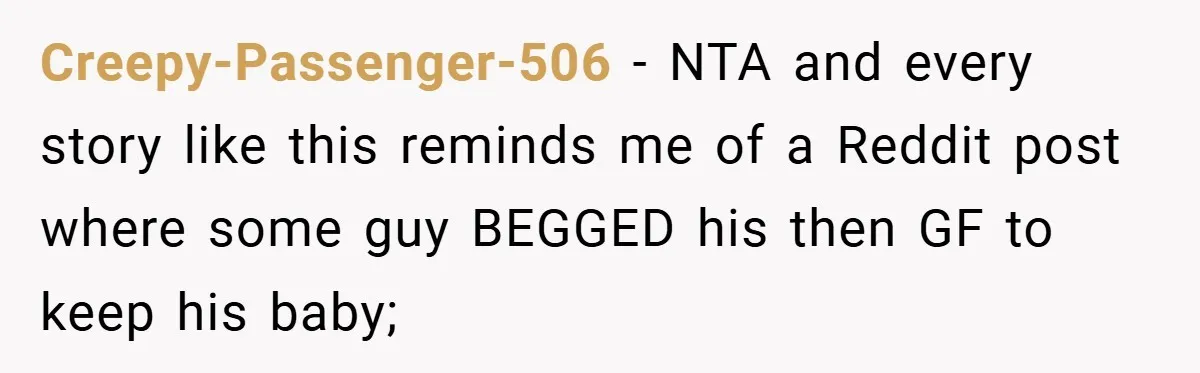 Creepy-Passenger-506 − NTA and every story like this reminds me of a Reddit post where some guy BEGGED his then GF to keep his baby;
