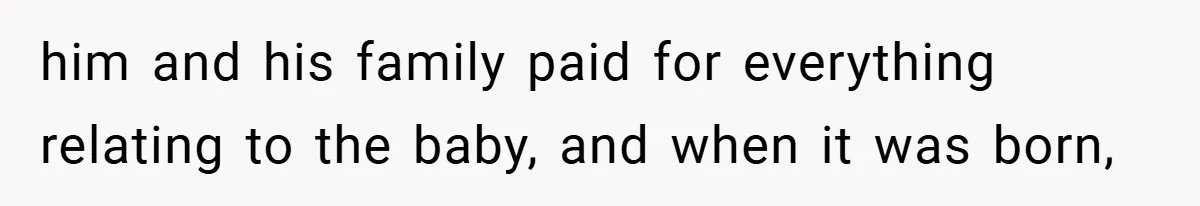 him and his family paid for everything relating to the baby, and when it was born,