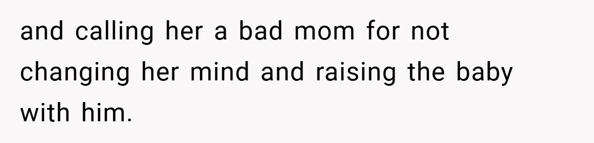 and calling her a bad mom for not changing her mind and raising the baby with him.