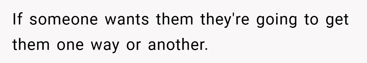 If someone wants them they're going to get them one way or another.