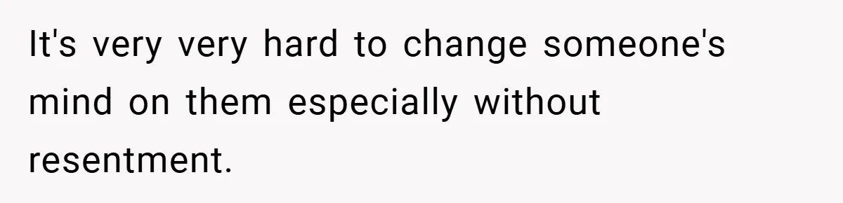 It's very very hard to change someone's mind on them especially without resentment.