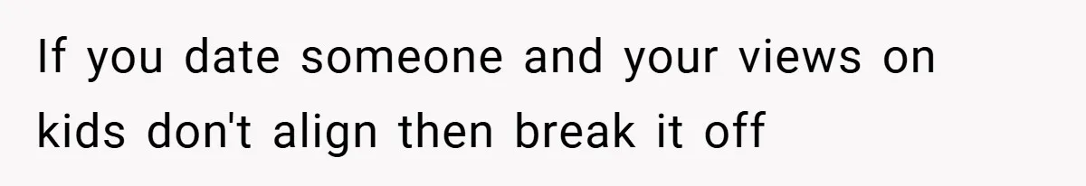 If you date someone and your views on kids don't align then break it off