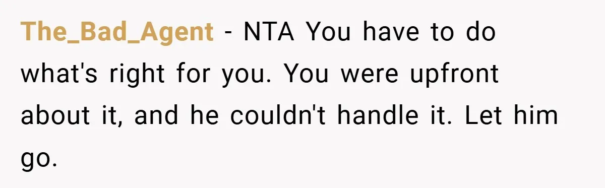 The_Bad_Agent − NTA You have to do what's right for you. You were upfront about it, and he couldn't handle it. Let him go.