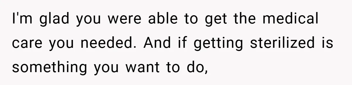 I'm glad you were able to get the medical care you needed. And if getting sterilized is something you want to do,