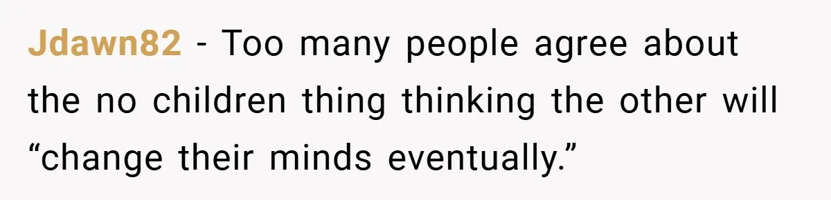Jdawn82 − Too many people agree about the no children thing thinking the other will “change their minds eventually.”
