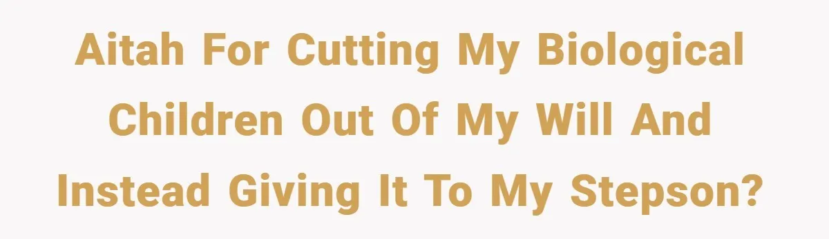 AITAH for cutting my biological children out of my will and instead giving it to my stepson?