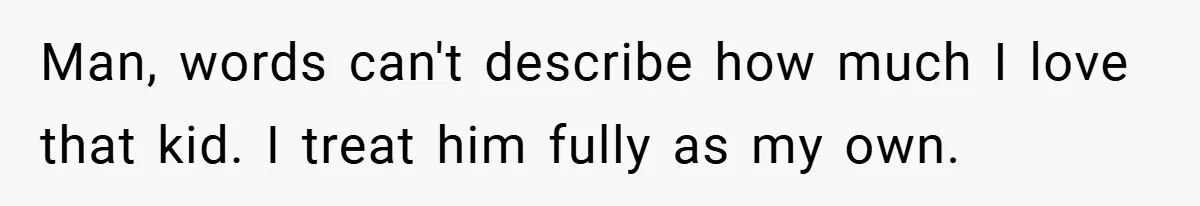 Man, words can't describe how much I love that kid. I treat him fully as my own.