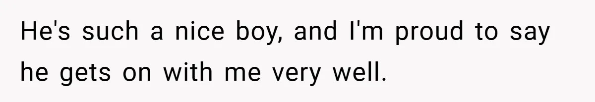 He's such a nice boy, and I'm proud to say he gets on with me very well.