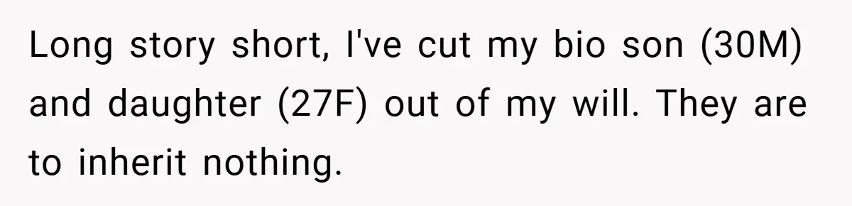 Long story short, I've cut my bio son (30M) and daughter (27F) out of my will. They are to inherit nothing.