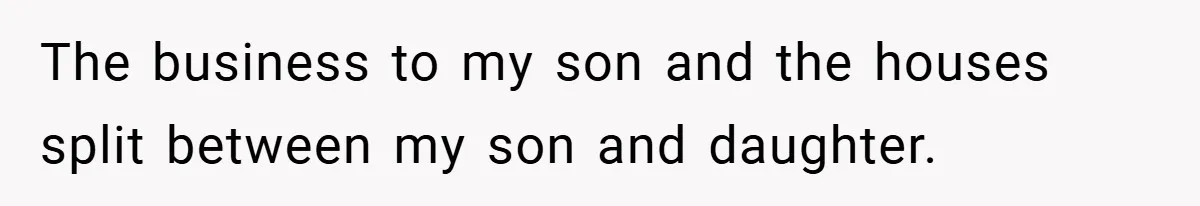 The business to my son and the houses split between my son and daughter.