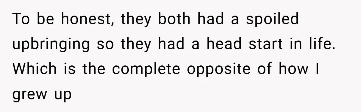 To be honest, they both had a spoiled upbringing so they had a head start in life. Which is the complete opposite of how I grew up