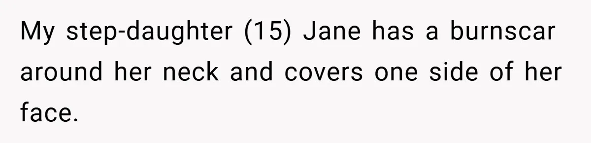 My step-daughter (15) Jane has a burnscar around her neck and covers one side of her face.