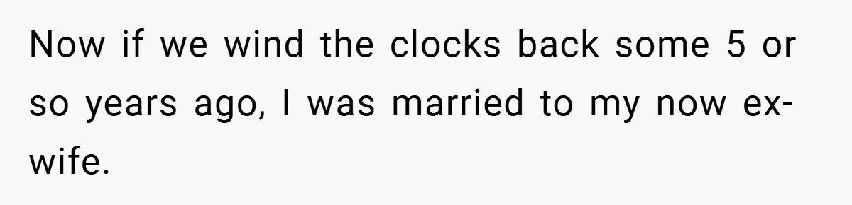 Now if we wind the clocks back some 5 or so years ago, I was married to my now ex-wife.