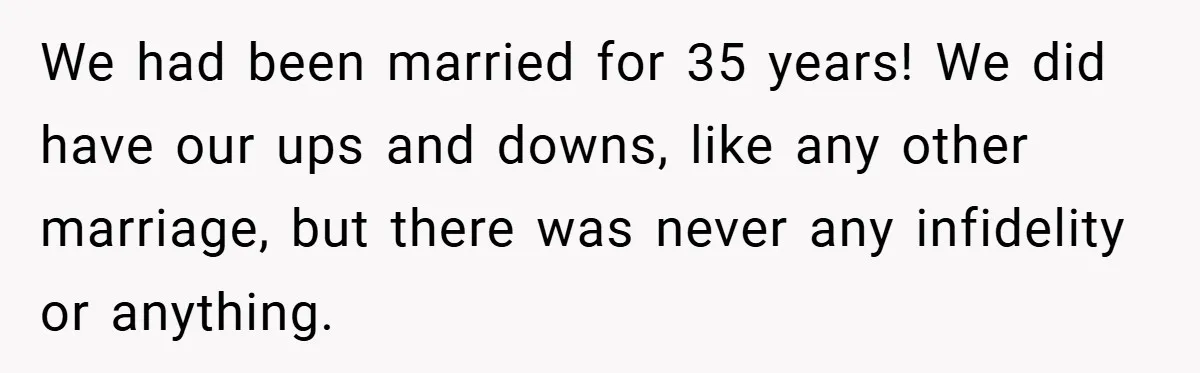 We had been married for 35 years! We did have our ups and downs, like any other marriage, but there was never any infidelity or anything.