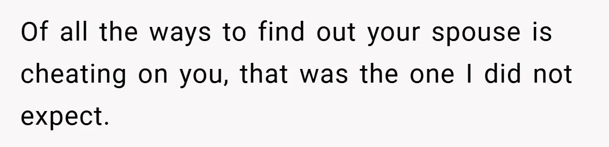 Of all the ways to find out your spouse is cheating on you, that was the one I did not expect.