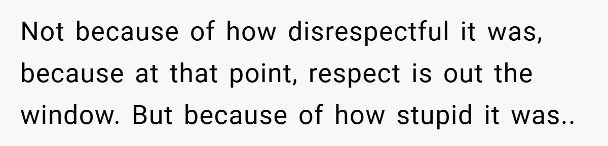 Not because of how disrespectful it was, because at that point, respect is out the window. But because of how stupid it was..